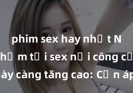 phim sex hay nhất Nguy cơ phạm tội sex nơi công cộng ngày càng tăng cao: Cần áp dụng biện pháp nghiêm ngặt để ngăn chặn hành vi vi phạm pháp luật