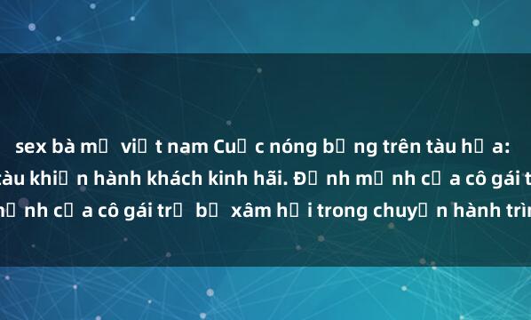sex bà mẹ việt nam Cuộc nóng bỏng trên tàu hỏa: Hiếp dâm trên chuyến tàu khiến hành khách kinh hãi. Định mệnh của cô gái trẻ bị xâm hại trong chuyến hành trình đen tối.