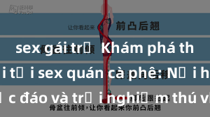 sex gái trẻ Khám phá thế giới mới tại sex quán cà phê: Nơi hẹn hò độc đáo và trải nghiệm thú vị cho cặp đôi! Đừng bỏ lỡ cơ hội thư giãn và kích thích tình cảm!