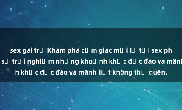 sex gái trẻ Khám phá cảm giác mới lạ tại sex phòng thay đồ, nơi bạn sẽ trải nghiệm những khoảnh khắc độc đáo và mãnh liệt không thể quên.