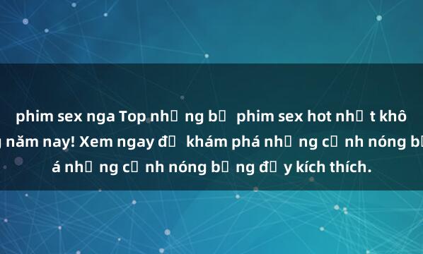 phim sex nga Top những bộ phim sex hot nhất không thể bỏ lỡ trong năm nay! Xem ngay để khám phá những cảnh nóng bỏng đầy kích thích.