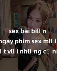 sex bãi biển Xem ngay phim sex mới nhất với những cảnh nóng hổi không thể bỏ lỡ! Cơ hội tận hưởng những khoảnh khắc đầy kích thích ngay hôm nay!