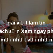 gái việt làm tình ở khách sạn Xem ngay phim sex mới nhất với những cảnh nóng hổi không thể bỏ lỡ! Cơ hội tận hưởng những khoảnh khắc đầy kích thích ngay hôm nay!