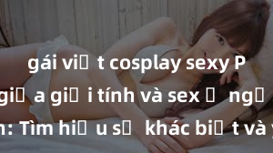 gái việt cosplay sexy Phân biệt giữa giới tính và sex ở người lớn: Tìm hiểu sự khác biệt và yếu tố quyết định