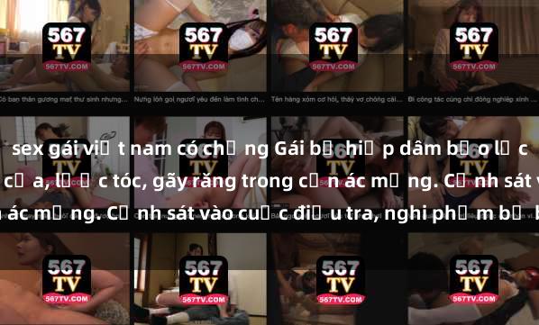sex gái việt nam có chồng Gái bị hiếp dâm bạo lực tại nơi làm việc: Đâm cứa, lược tóc, gãy răng trong cơn ác mộng. Cảnh sát vào cuộc điều tra, nghi phạm bị bắt giữ.