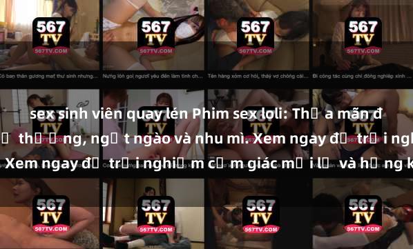 sex sinh viên quay lén Phim sex loli: Thỏa mãn đam mê với những cô bé dễ thương, ngọt ngào và nhu mì. Xem ngay để trải nghiệm cảm giác mới lạ và hứng khởi!