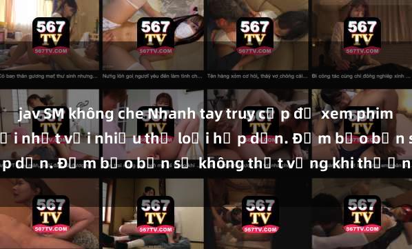 jav SM không che Nhanh tay truy cập để xem phim sex đầy kích thích và mới nhất với nhiều thể loại hấp dẫn. Đảm bảo bạn sẽ không thất vọng khi thưởng thức.