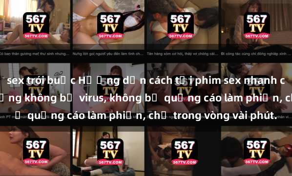 sex trói buộc Hướng dẫn cách tải phim sex nhanh chóng và an toàn trên mạng không bị virus, không bị quảng cáo làm phiền, chỉ trong vòng vài phút.