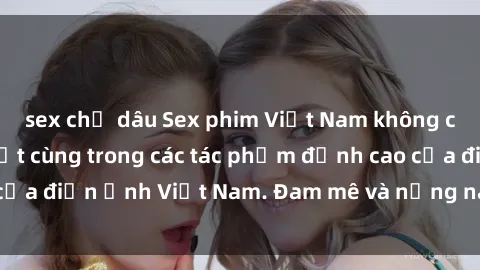sex chị dâu Sex phim Việt Nam không che: Sự quyến rũ tột cùng trong các tác phẩm đỉnh cao của điện ảnh Việt Nam. Đam mê và nồng nàn không giới hạn!