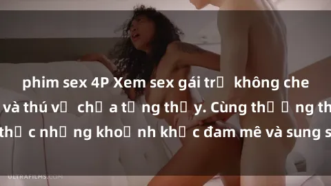 phim sex 4P Xem sex gái trẻ không che, những cảnh nóng và thú vị chưa từng thấy. Cùng thưởng thức những khoảnh khắc đam mê và sung sướng ngay hôm nay!