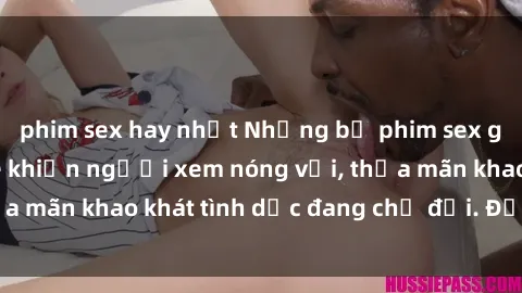 phim sex hay nhất Những bộ phim sex gái Việt không che khiến người xem nóng vội, thỏa mãn khao khát tình dục đang chờ đợi. Đừng bỏ lỡ!