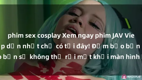 phim sex cosplay Xem ngay phim JAV Vietsub hot nhất và hấp dẫn nhất chỉ có tại đây! Đảm bảo bạn sẽ không thể rời mắt khỏi màn hình khi xem phim này!