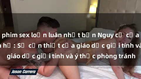 phim sex loạn luân nhật bản Nguy cơ của việc gái trẻ quan hệ: Sự cần thiết của giáo dục giới tính và ý thức phòng tránh