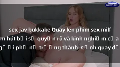 sex jav bukkake Quay lén phim sex milf: Cô gái trẻ bị cuốn hút bởi sự quyến rũ và kinh nghiệm của người phụ nữ trưởng thành. Cảnh quay đầy kích thích và nồng nàn.