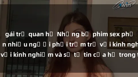 gái trẻ quan hệ Những bộ phim sex phụ nữ lớn tuổi khiến nhiều người phải trầm trồ với kinh nghiệm và sự tự tin của họ trong tình dục.