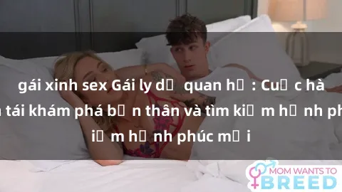 gái xinh sex Gái ly dị quan hệ: Cuộc hành trình tái khám phá bản thân và tìm kiếm hạnh phúc mới