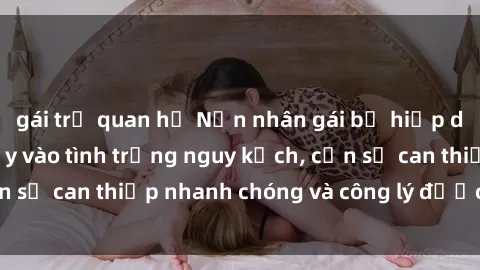 gái trẻ quan hệ Nạn nhân gái bị hiếp dâm bạo lực bị đẩy vào tình trạng nguy kịch, cần sự can thiệp nhanh chóng và công lý được thực thi.
