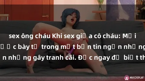 sex ông cháu Khi sex giữa cô cháu: Mối quan hệ cấm kỵ được bày tỏ trong một bản tin ngắn nhưng gây tranh cãi. Đọc ngay để biết thêm chi tiết!