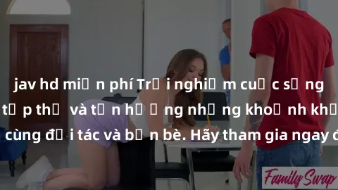 jav hd miễn phí Trải nghiệm cuộc sống mới mẻ: Làm tình tập thể và tận hưởng những khoảnh khắc đầy kích thích cùng đối tác và bạn bè. Hãy tham gia ngay để khám phá thế giới đầy đam mê và sự phấn khích!
