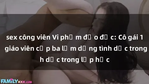 sex công viên Vi phạm đạo đức: Cô gái 17 tuổi tố giáo viên cấp ba lạm dụng tình dục trong lớp học