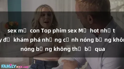 sex mẹ con Top phim sex Mỹ hot nhất năm  Xem ngay để khám phá những cảnh nóng bỏng không thể bỏ qua