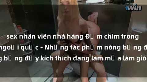 sex nhân viên nhà hàng Đắm chìm trong thế giới phim sex ngoại quốc - Những tác phẩm nóng bỏng đầy kích thích đang làm mưa làm gió trên màn ảnh