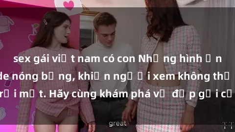 sex gái việt nam có con Những hình ảnh gái Việt Nam nude nóng bỏng, khiến người xem không thể rời mắt. Hãy cùng khám phá vẻ đẹp gợi cảm và quyến rũ của họ!