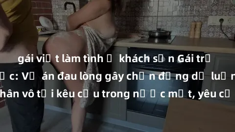 gái việt làm tình ở khách sạn Gái trẻ bị hiếp dâm bạo lực: Vụ án đau lòng gây chấn động dư luận, nạn nhân vô tội kêu cứu trong nước mắt, yêu cầu xử lý nghiêm minh bắt đầu.