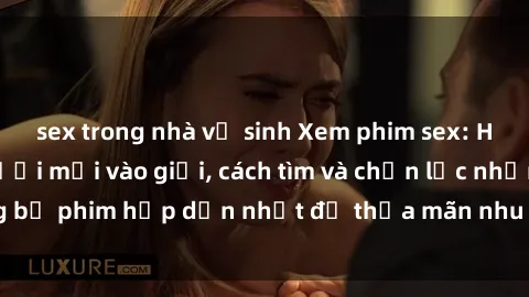 sex trong nhà vệ sinh Xem phim sex: Hướng dẫn cho người mới vào giới, cách tìm và chọn lọc những bộ phim hấp dẫn nhất để thỏa mãn nhu cầu tình dục của bạn.