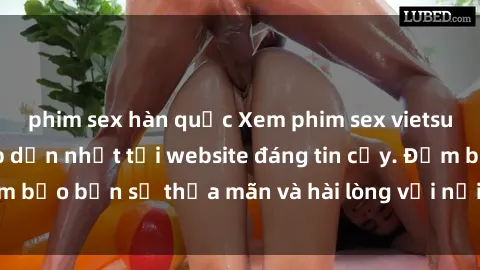 phim sex hàn quốc Xem phim sex vietsub mới nhất và hấp dẫn nhất tại website đáng tin cậy. Đảm bảo bạn sẽ thỏa mãn và hài lòng với nội dung chất lượng.