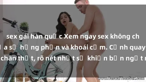 sex gái hàn quốc Xem ngay sex không che HD – Đỉnh cao của sự hưng phấn và khoái cảm. Cảnh quay chân thật, rõ nét nhất sẽ khiến bạn ngất ngây trong khoái lạc.