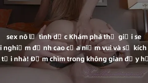 sex nô lệ tình dục Khám phá thế giới sex trực tuyến - trải nghiệm đỉnh cao của niềm vui và sự kích thích ngay tại nhà! Đắm chìm trong không gian đầy hứng khởi chỉ trong vài cú click.