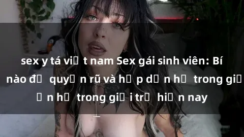 sex y tá việt nam Sex gái sinh viên: Bí quyết làm thế nào để quyến rũ và hấp dẫn họ trong giới trẻ hiện nay