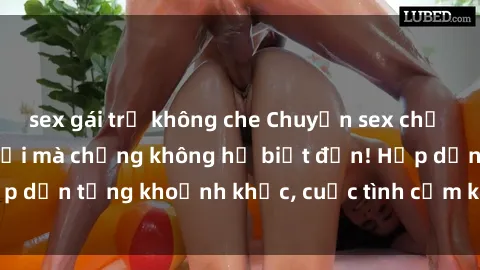 sex gái trẻ không che Chuyện sex chị dâu: Bí mật động trời mà chồng không hề biết đến! Hấp dẫn từng khoảnh khắc, cuộc tình cấm kỵ đầy mãnh liệt.