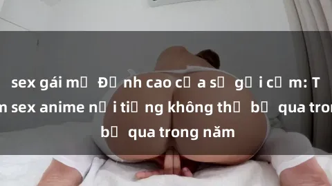 sex gái mỹ Đỉnh cao của sự gợi cảm: Top phim sex anime nổi tiếng không thể bỏ qua trong năm