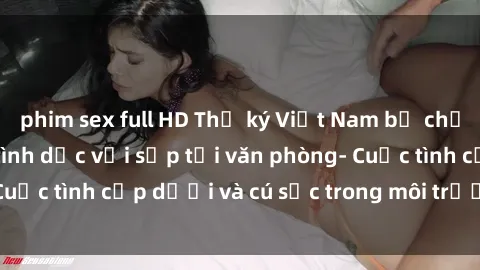 phim sex full HD Thư ký Việt Nam bị chụp lén khi quan hệ tình dục với sếp tại văn phòng- Cuộc tình cấp dưới và cú sốc trong môi trường làm việc