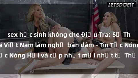 sex học sinh không che Điều Tra: Sự Thật về Sỹ quan Y Tá Việt Nam làm nghề bán dâm - Tin Tức Nóng Hổi và cập nhật mới nhất từ Thế Giới Của Y Tế