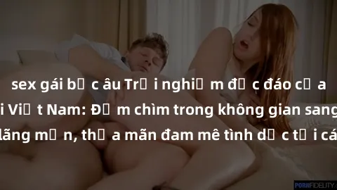 sex gái bắc âu Trải nghiệm độc đáo của sex khách sạn tại Việt Nam: Đắm chìm trong không gian sang trọng và lãng mạn, thỏa mãn đam mê tình dục tại các resort và khách sạn hàng đầu.