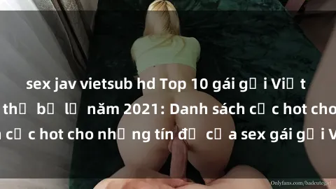 sex jav vietsub hd Top 10 gái gọi Việt Nam bom tấn không thể bỏ lỡ năm 2021: Danh sách cực hot cho những tín đồ của sex gái gọi Việt Nam