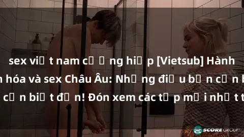 sex việt nam cưỡng hiếp [Vietsub] Hành trình khám phá văn hóa và sex Châu Âu: Những điều bạn cần biết đến! Đón xem các tập mới nhất trên kênh chúng tôi!