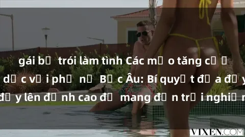gái bị trói làm tình Các mẹo tăng cường hạnh phúc tình dục với phụ nữ Bắc Âu: Bí quyết đưa đẩy lên đỉnh cao để mang đến trải nghiệm không thể quên.