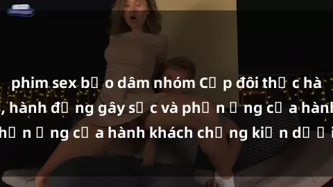 phim sex bạo dâm nhóm Cặp đôi thực hành sex trên xe bus, hành động gây sốc và phản ứng của hành khách chứng kiến dưới đây.