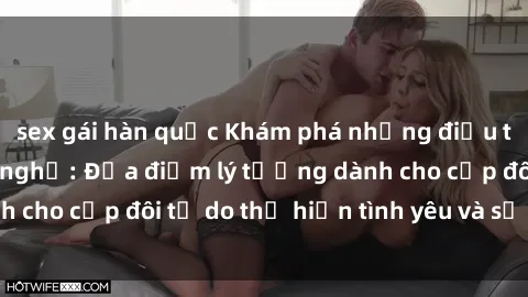 sex gái hàn quốc Khám phá những điều thú vị với sex nhà nghỉ: Địa điểm lý tưởng dành cho cặp đôi tự do thể hiện tình yêu và sự gần gũi.