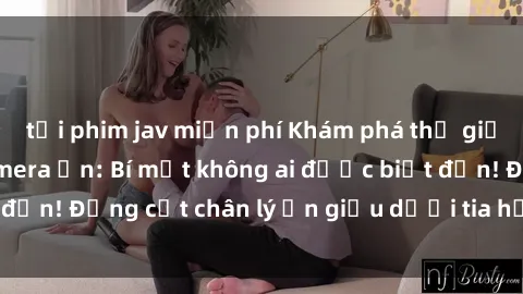 tải phim jav miễn phí Khám phá thế giới kỳ lạ qua sex camera ẩn: Bí mật không ai được biết đến! Đắng cắt chân lý ẩn giấu dưới tia hỏa từ ống kính.