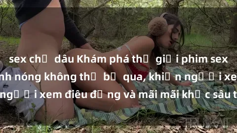 sex chị dâu Khám phá thế giới phim sex Bắc Âu: Những cảnh nóng không thể bỏ qua, khiến người xem điêu đứng và mãi mãi khắc sâu trong tâm trí