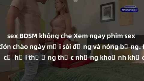 sex BDSM không che Xem ngay phim sex vietsub mới nhất đón chào ngày mới sôi động và nóng bỏng. Đừng bỏ lỡ cơ hội thưởng thức những khoảnh khắc đỉnh cao của giới trẻ Việt Nam.