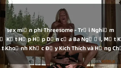 sex miễn phí Threesome - Trải Nghiệm 3P Tại Việt Nam: Sự Kết Hợp Hấp Dẫn của Ba Người, Một Khoảnh Khắc Đầy Kích Thích và Hứng Chịu phẩm mang lại.