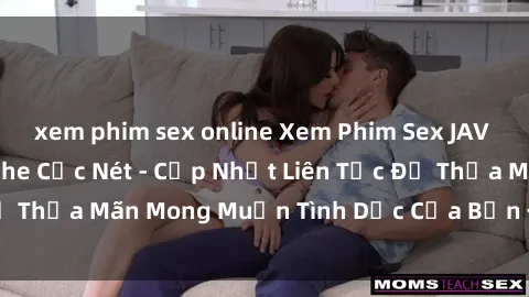 xem phim sex online Xem Phim Sex JAV HD Full HD Không Che Cực Nét - Cập Nhật Liên Tục Để Thỏa Mãn Mong Muốn Tình Dục Của Bạn Đến Tận Cùng