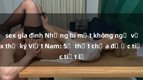 sex gia đình Những bí mật không ngờ về sex thư ký Việt Nam: Sự thật chưa được tiết lộ
