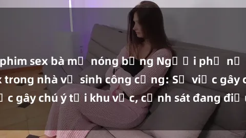 phim sex bà mẹ nóng bỏng Người phụ nữ bị phát hiện sex trong nhà vệ sinh công cộng: Sự việc gây chú ý tại khu vực, cảnh sát đang điều tra để làm rõ